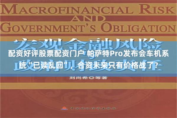 配资好评股票配资门户 帕萨特Pro发布会车机系统“已读乱回”，合资未来只有价格战了？