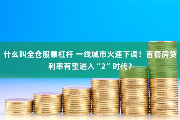 什么叫全仓股票杠杆 一线城市火速下调！首套房贷利率有望进入“2”时代？