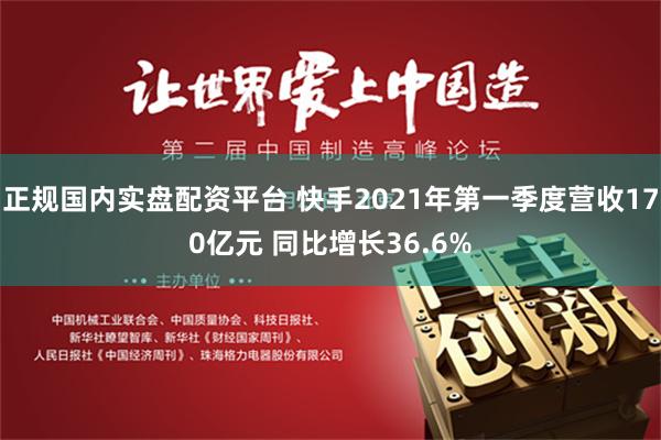 正规国内实盘配资平台 快手2021年第一季度营收170亿元 同比增长36.6%