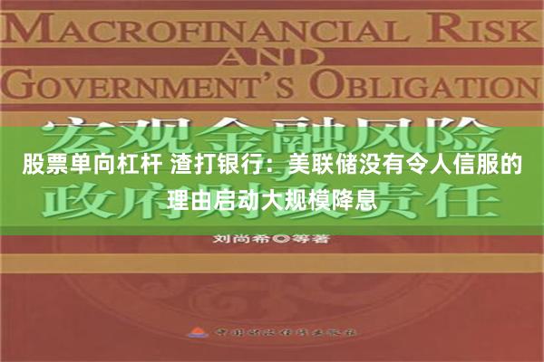 股票单向杠杆 渣打银行：美联储没有令人信服的理由启动大规模降息