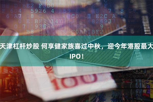 天津杠杆炒股 何享健家族喜过中秋，迎今年港股最大IPO！