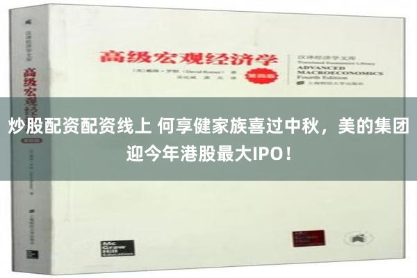 炒股配资配资线上 何享健家族喜过中秋，美的集团迎今年港股最大IPO！