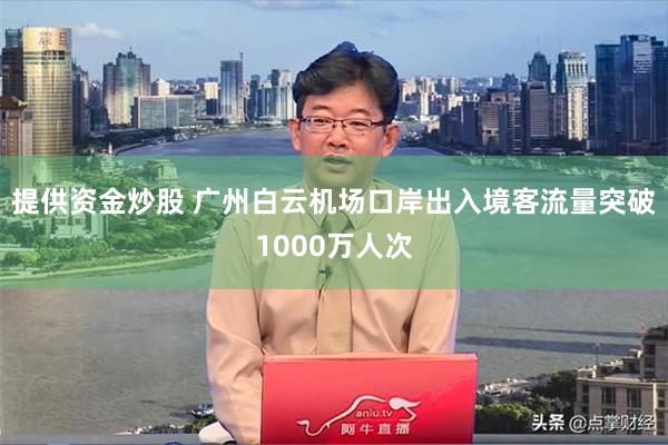 提供资金炒股 广州白云机场口岸出入境客流量突破1000万人次