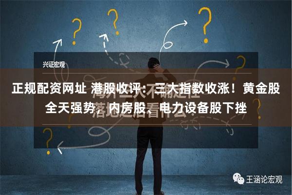 正规配资网址 港股收评：三大指数收涨！黄金股全天强势，内房股、电力设备股下挫