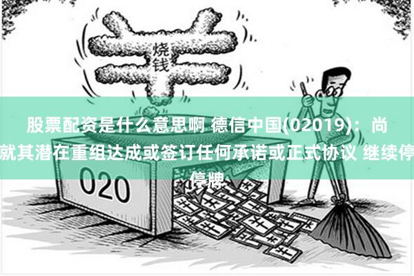 股票配资是什么意思啊 德信中国(02019)：尚未就其潜在重组达成或签订任何承诺或正式协议 继续停牌