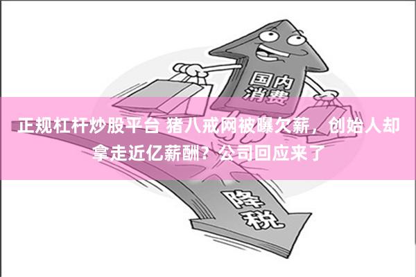 正规杠杆炒股平台 猪八戒网被曝欠薪，创始人却拿走近亿薪酬？公司回应来了