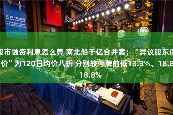 股市融资利息怎么算 南北船千亿合并案：“异议股东保护价”为120日均价八折 分别较停牌前低13.3%、18.8%