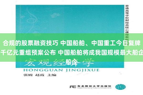 合规的股票融资技巧 中国船舶、中国重工今日复牌 千亿元重组预案公布 中国船舶将成我国规模最大船企