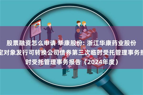 股票融资怎么申请 华康股份: 浙江华康药业股份有限公司向不特定对象发行可转换公司债券第三次临时受托管理事务报告（2024年度）