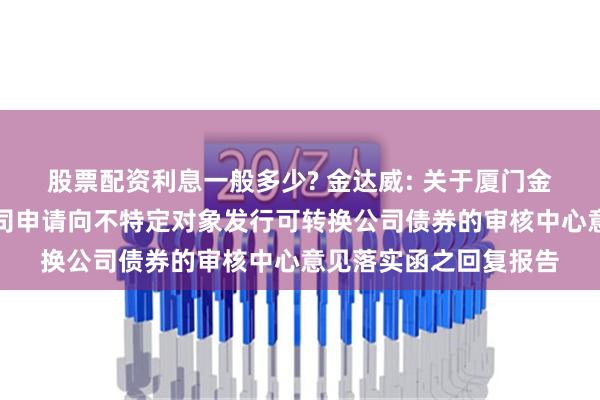 股票配资利息一般多少? 金达威: 关于厦门金达威集团股份有限公司申请向不特定对象发行可转换公司债券的审核中心意见落实函之回复报告