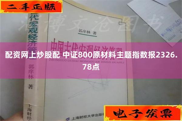 配资网上炒股配 中证800原材料主题指数报2326.78点