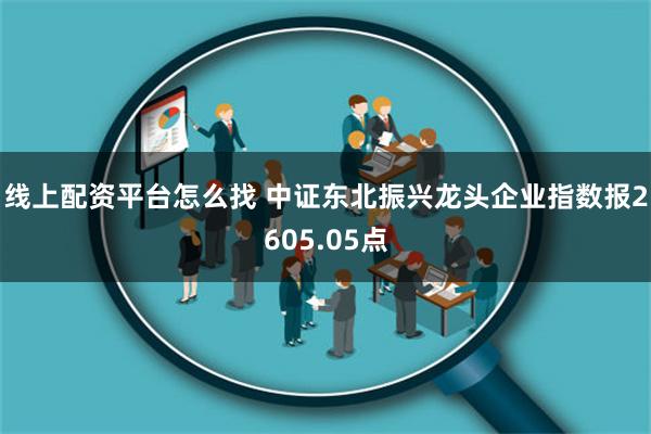 线上配资平台怎么找 中证东北振兴龙头企业指数报2605.05点