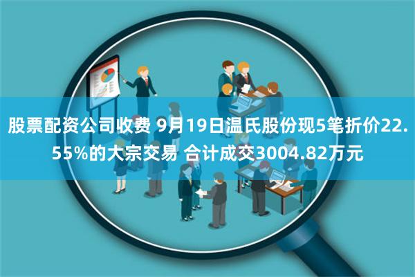 股票配资公司收费 9月19日温氏股份现5笔折价22.55%的大宗交易 合计成交3004.82万元