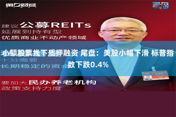 小额股票线下质押融资 尾盘：美股小幅下滑 标普指数下跌0.4%