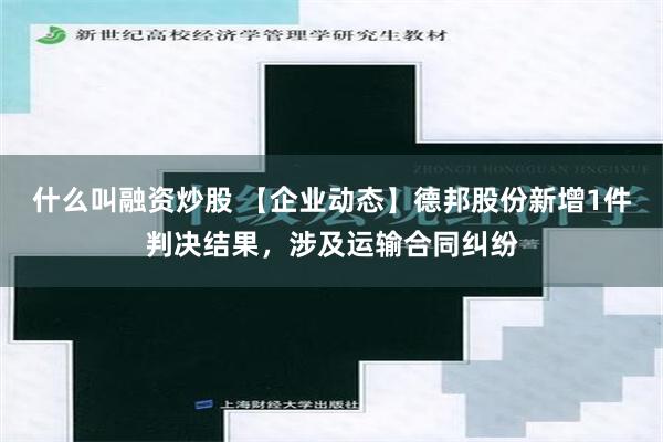 什么叫融资炒股 【企业动态】德邦股份新增1件判决结果，涉及运输合同纠纷