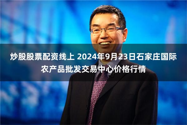 炒股股票配资线上 2024年9月23日石家庄国际农产品批发交易中心价格行情