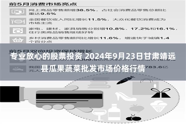 专业放心的股票投资 2024年9月23日甘肃靖远县瓜果蔬菜批发市场价格行情