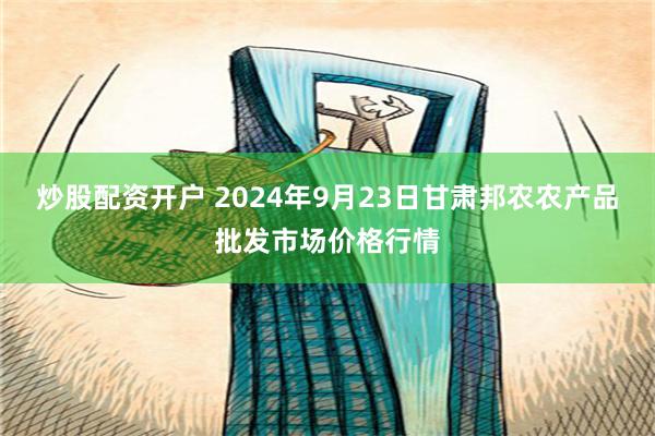 炒股配资开户 2024年9月23日甘肃邦农农产品批发市场价格行情