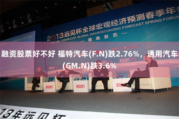 融资股票好不好 福特汽车(F.N)跌2.76%，通用汽车(GM.N)跌3.6%