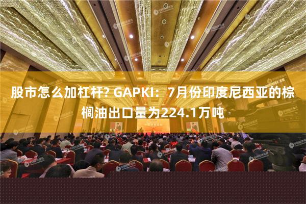 股市怎么加杠杆? GAPKI：7月份印度尼西亚的棕榈油出口量为224.1万吨