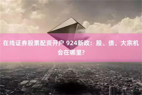 在线证券股票配资开户 924新政：股、债、大宗机会在哪里?