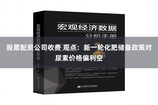 股票配资公司收费 观点：新一轮化肥储备政策对尿素价格偏利空