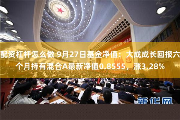 配资杠杆怎么做 9月27日基金净值：大成成长回报六个月持有混合A最新净值0.8555，涨3.28%