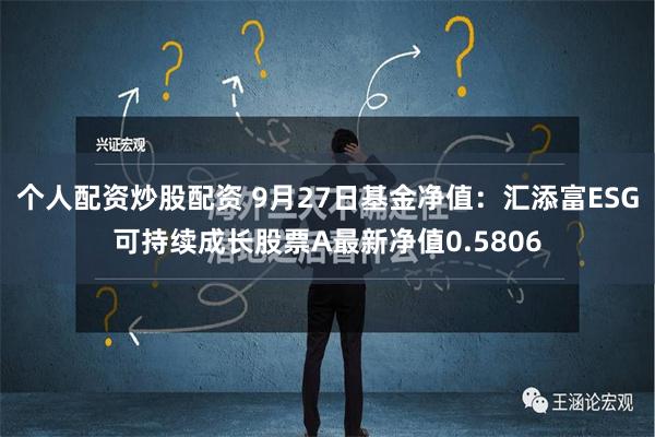 个人配资炒股配资 9月27日基金净值：汇添富ESG可持续成长股票A最新净值0.5806