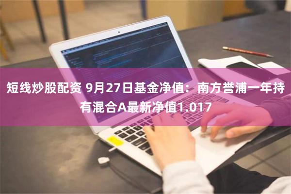 短线炒股配资 9月27日基金净值：南方誉浦一年持有混合A最新净值1.017