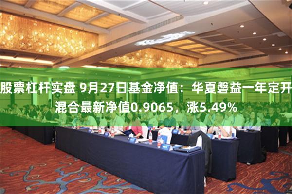 股票杠杆实盘 9月27日基金净值：华夏磐益一年定开混合最新净值0.9065，涨5.49%