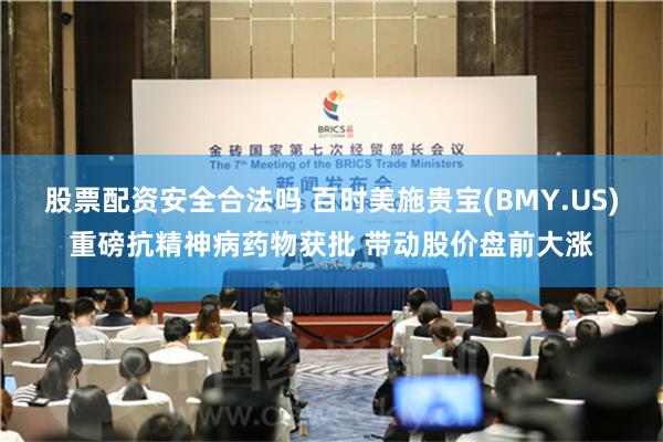 股票配资安全合法吗 百时美施贵宝(BMY.US)重磅抗精神病药物获批 带动股价盘前大涨