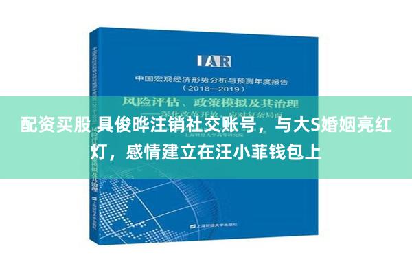 配资买股 具俊晔注销社交账号，与大S婚姻亮红灯，感情建立在汪小菲钱包上