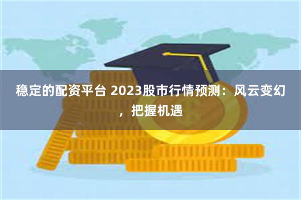 稳定的配资平台 2023股市行情预测：风云变幻，把握机遇