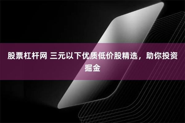 股票杠杆网 三元以下优质低价股精选，助你投资掘金