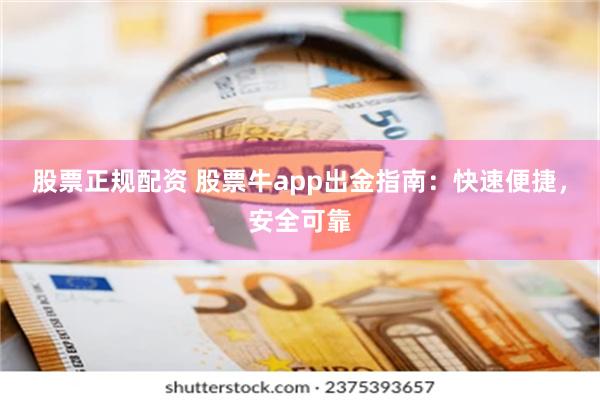 股票正规配资 股票牛app出金指南：快速便捷，安全可靠