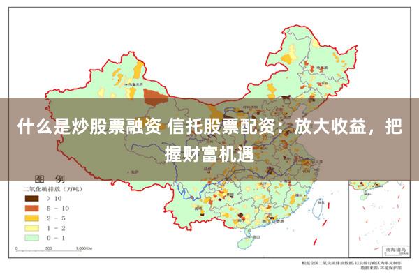 什么是炒股票融资 信托股票配资：放大收益，把握财富机遇