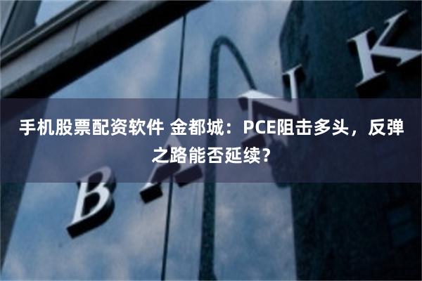 手机股票配资软件 金都城：PCE阻击多头，反弹之路能否延续？