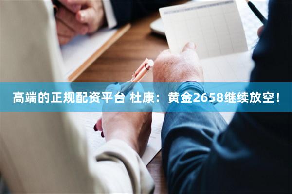 高端的正规配资平台 杜康：黄金2658继续放空！