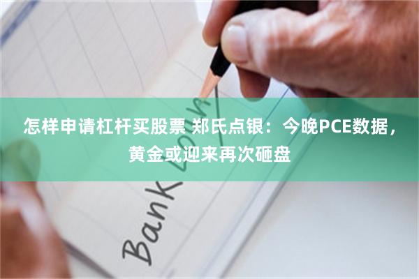 怎样申请杠杆买股票 郑氏点银：今晚PCE数据，黄金或迎来再次砸盘