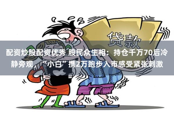 配资炒股配资优秀 股民众生相：持仓千万70后冷静旁观，“小白”携2万跑步入市感受紧张刺激