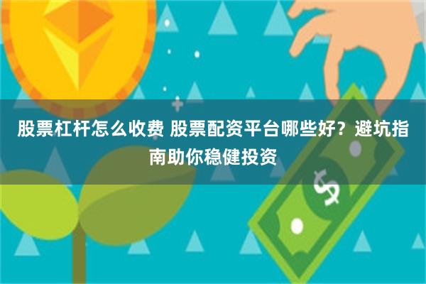 股票杠杆怎么收费 股票配资平台哪些好？避坑指南助你稳健投资