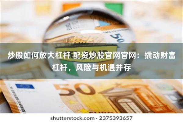 炒股如何放大杠杆 配资炒股官网官网：撬动财富杠杆，风险与机遇并存