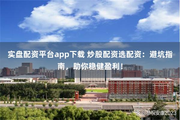 实盘配资平台app下载 炒股配资选配资：避坑指南，助你稳健盈利！