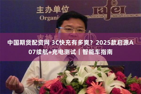 中国期货配资网 3C快充有多爽？2025款启源A07续航+充电测试｜智能车指南