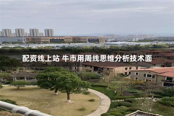 配资线上站 牛市用周线思维分析技术面