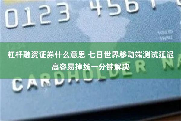 杠杆融资证券什么意思 七日世界移动端测试延迟高容易掉线一分钟解决