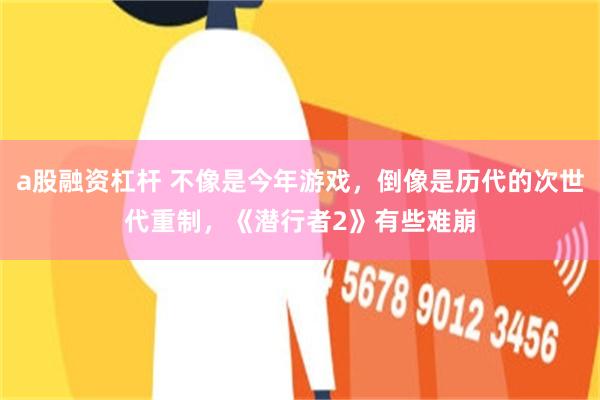 a股融资杠杆 不像是今年游戏，倒像是历代的次世代重制，《潜行者2》有些难崩