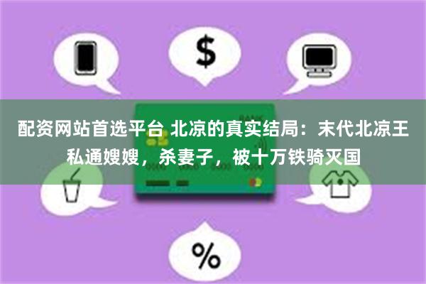 配资网站首选平台 北凉的真实结局：末代北凉王私通嫂嫂，杀妻子，被十万铁骑灭国