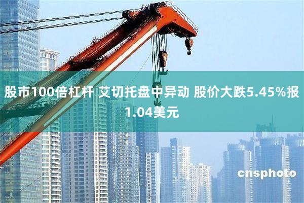 股市100倍杠杆 艾切托盘中异动 股价大跌5.45%报1.04美元