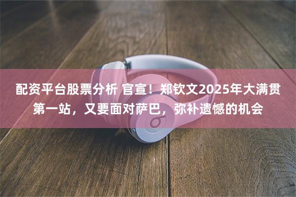 配资平台股票分析 官宣！郑钦文2025年大满贯第一站，又要面对萨巴，弥补遗憾的机会